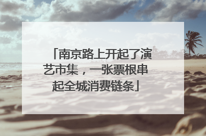 南京路上开起了演艺市集，一张票根串起全城消费链条