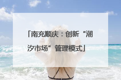 南充顺庆：创新“潮汐市场”管理模式