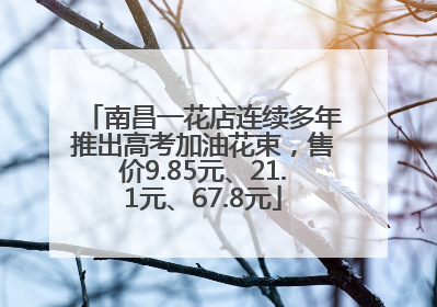 南昌一花店连续多年推出高考加油花束，售价9.85元、21.1元、67.8元