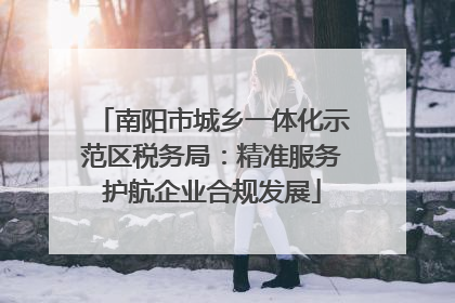 南阳市城乡一体化示范区税务局：精准服务护航企业合规发展