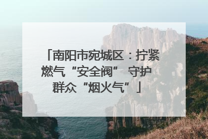 南阳市宛城区：拧紧燃气“安全阀” 守护群众“烟火气”