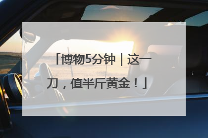 博物5分钟｜这一刀，值半斤黄金！