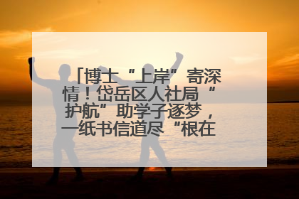 博士“上岸”寄深情！岱岳区人社局“护航”助学子逐梦，一纸书信道尽“根在岱岳”的眷恋