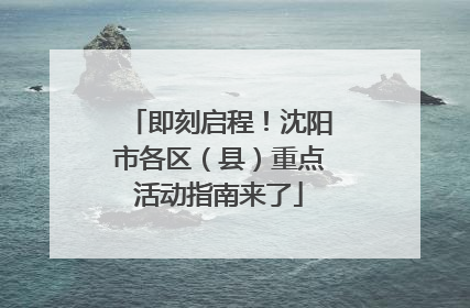 即刻启程！沈阳市各区（县）重点活动指南来了