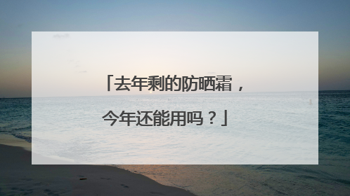 去年剩的防晒霜，今年还能用吗？