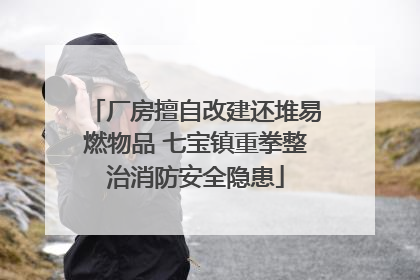 厂房擅自改建还堆易燃物品 七宝镇重拳整治消防安全隐患