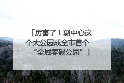 厉害了！副中心这个大公园成全市首个“全域零碳公园”