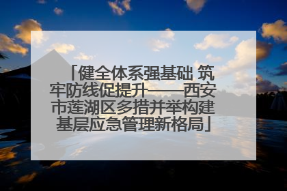 健全体系强基础 筑牢防线促提升——西安市莲湖区多措并举构建基层应急管理新格局