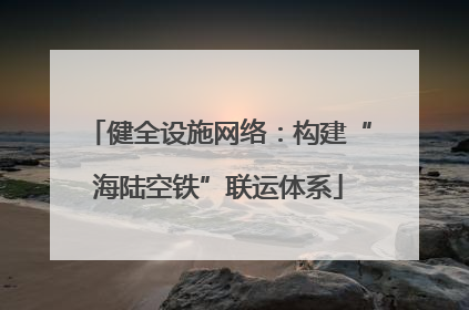 健全设施网络：构建“海陆空铁”联运体系