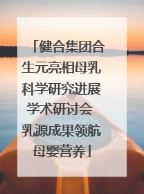 健合集团合生元亮相母乳科学研究进展学术研讨会 乳源成果领航母婴营养