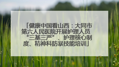 健康中国看山西：大同市第六人民医院开展护理人员“三基三严”、护理核心制度、精神科防暴技能培训
