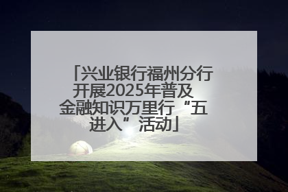兴业银行福州分行开展2025年普及金融知识万里行“五进入”活动