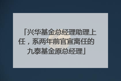 兴华基金总经理助理上任，系两年前官宣离任的九泰基金原总经理