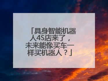 具身智能机器人4S店来了，未来能像买车一样买机器人？