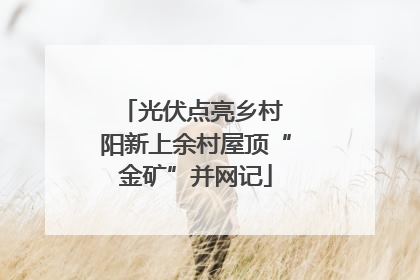 光伏点亮乡村 阳新上余村屋顶“金矿”并网记