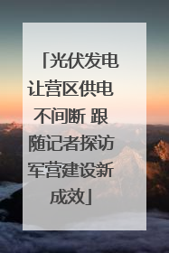 光伏发电让营区供电不间断 跟随记者探访军营建设新成效
