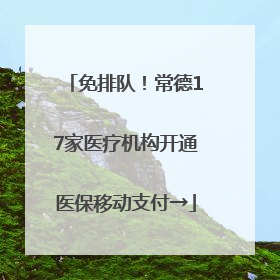 免排队！常德17家医疗机构开通医保移动支付→
