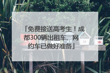 免费接送高考生！成都300辆出租车、网约车已做好准备
