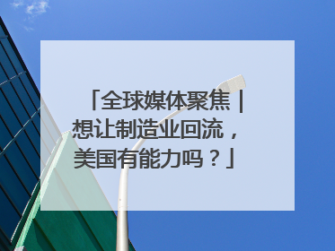 全球媒体聚焦｜想让制造业回流，美国有能力吗？