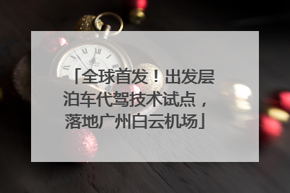 全球首发！出发层泊车代驾技术试点，落地广州白云机场