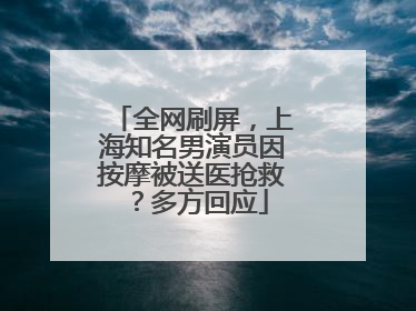 全网刷屏，上海知名男演员因按摩被送医抢救？多方回应