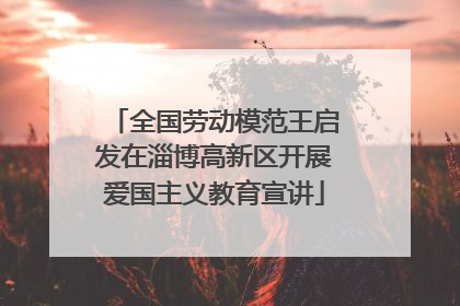 全国劳动模范王启发在淄博高新区开展爱国主义教育宣讲