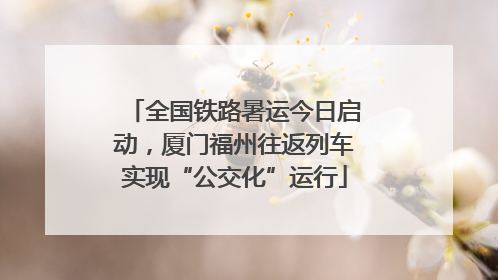全国铁路暑运今日启动，厦门福州往返列车实现“公交化”运行