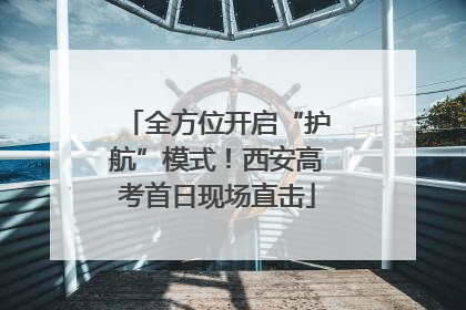 全方位开启“护航”模式！西安高考首日现场直击