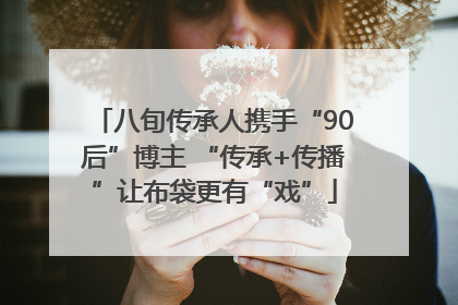 八旬传承人携手“90后”博主 “传承+传播”让布袋更有“戏”
