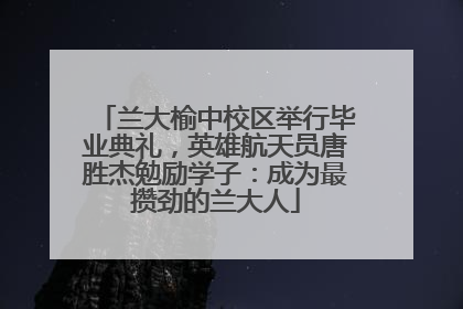 兰大榆中校区举行毕业典礼，英雄航天员唐胜杰勉励学子：成为最攒劲的兰大人