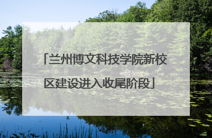 兰州博文科技学院新校区建设进入收尾阶段