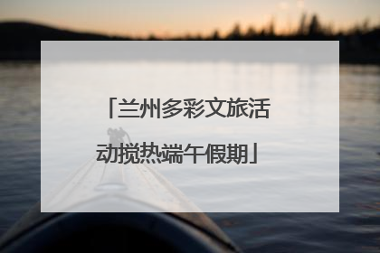 兰州多彩文旅活动搅热端午假期
