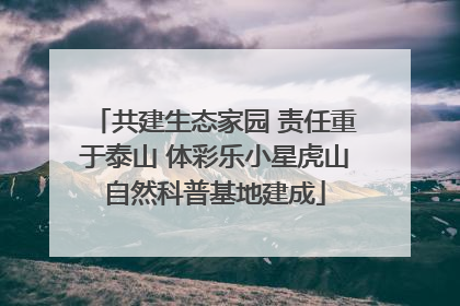 共建生态家园 责任重于泰山 体彩乐小星虎山自然科普基地建成