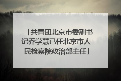 共青团北京市委副书记乔学慧已任北京市人民检察院政治部主任