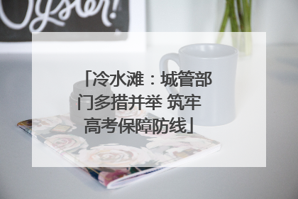冷水滩：城管部门多措并举 筑牢高考保障防线