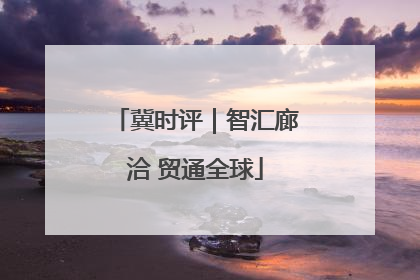 冀时评｜智汇廊洽 贸通全球