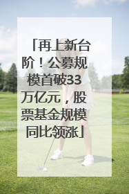 再上新台阶！公募规模首破33万亿元，股票基金规模同比领涨