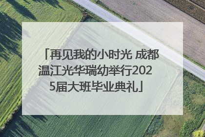 再见我的小时光 成都温江光华瑞幼举行2025届大班毕业典礼