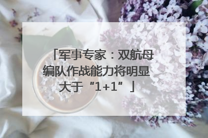 军事专家：双航母编队作战能力将明显大于“1+1”
