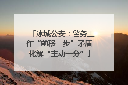 冰城公安：警务工作“前移一步”矛盾化解“主动一分”