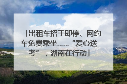 出租车招手即停、网约车免费乘坐……“爱心送考”，湖南在行动