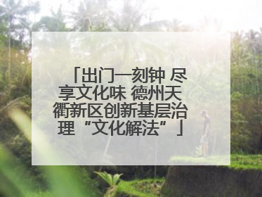 出门一刻钟 尽享文化味 德州天衢新区创新基层治理“文化解法”