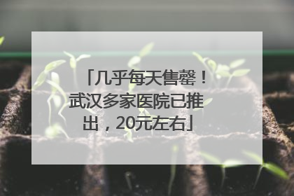 几乎每天售罄！武汉多家医院已推出，20元左右