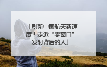刷新中国航天新速度！走近“零窗口”发射背后的人