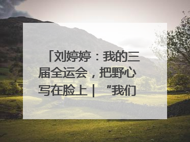 刘婷婷：我的三届全运会，把野心写在脸上｜“我们的全运故事”全民征文大赛