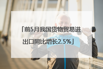 前5月我国货物贸易进出口同比增长2.5%