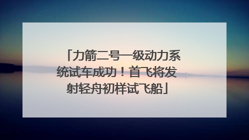 力箭二号一级动力系统试车成功！首飞将发射轻舟初样试飞船