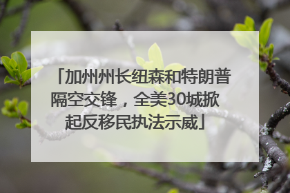 加州州长纽森和特朗普隔空交锋，全美30城掀起反移民执法示威