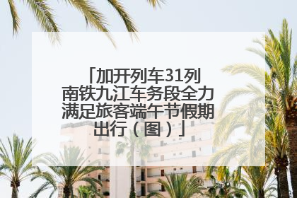 加开列车31列 南铁九江车务段全力满足旅客端午节假期出行（图）