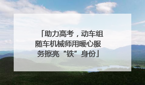 助力高考，动车组随车机械师用暖心服务擦亮“铁”身份